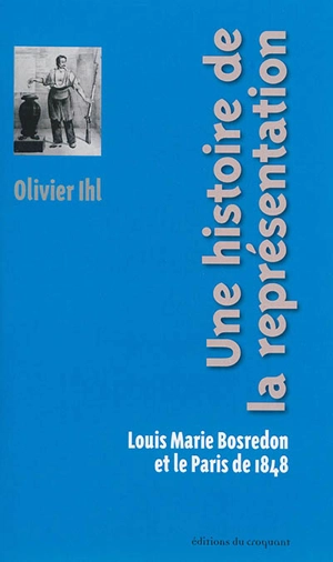 Une histoire de la représentation : Louis Marie Bosredon et le Paris de 1848 - Olivier Ihl